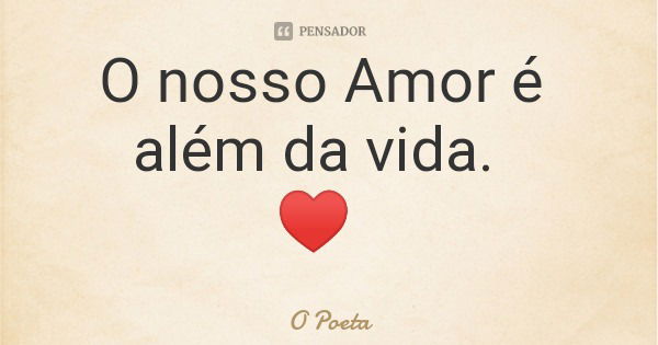 O nosso Amor é além da vida. ♥️... Frase de O Poeta.