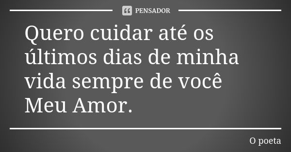 Quero cuidar até os últimos dias de minha vida sempre de você Meu Amor.♥️... Frase de O Poeta.