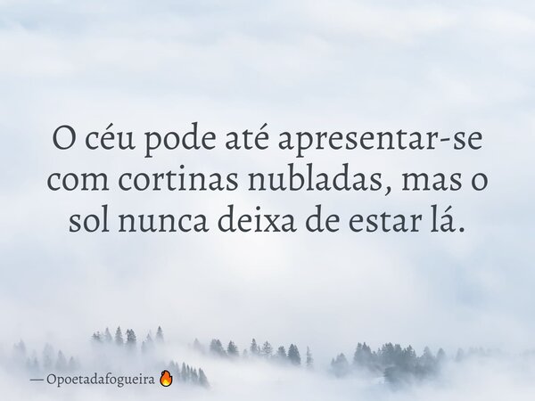O céu pode até apresentar-se com cortinas nubladas, mas o sol nunca deixa de estar lá.... Frase de Opoetadafogueira.