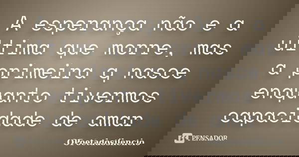 A esperança não e a ultima que morre, mas a primeira q nasce enquanto tivermos capacidade de amar... Frase de OPoetadosilencio.
