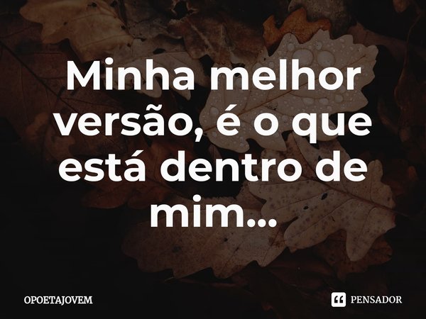 ⁠Minha melhor versão, é o que está dentro de mim...... Frase de OPOETAJOVEM.