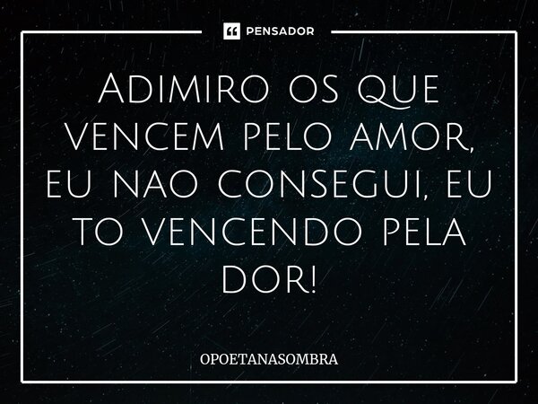 Adimiro os que vencem pelo amor, eu nao consegui, eu to vencendo pela dor⁠!... Frase de OPOETANASOMBRA.