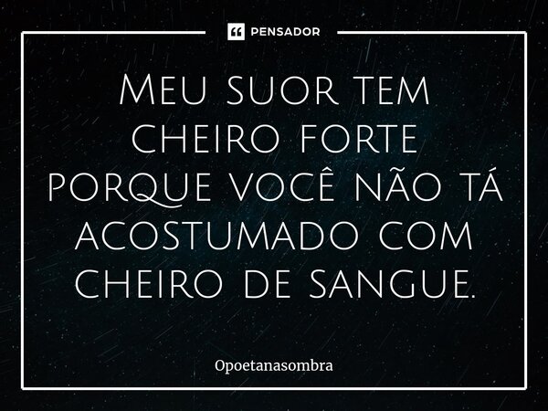 Meu suor tem cheiro forte porque você não tá acostumado com cheiro de sangue.⁠... Frase de OPOETANASOMBRA.