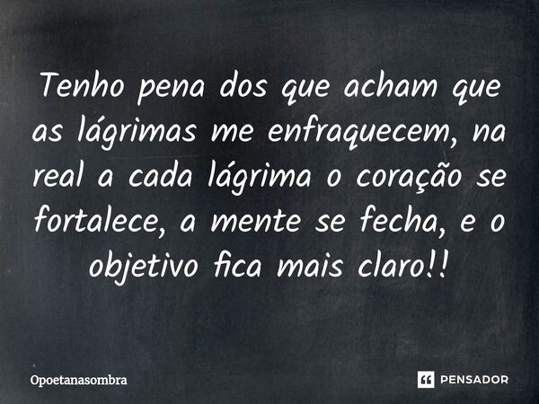 ⁠Tenho pena dos que acham que as lágrimas me enfraquecem, na real a cada lágrima o coração se fortalece, a mente se fecha, e o objetivo fica mais claro!!... Frase de OPOETANASOMBRA.