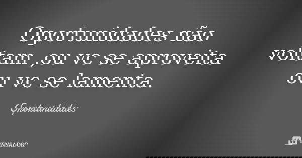 Oportunidades não voltam ,ou vc se aproveita ou vc se lamenta.... Frase de Oportunidades.