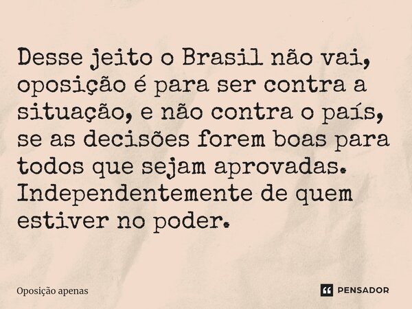 ⁠Desse jeito o Brasil não vai, oposição é para ser contra a situação, e não contra o país, se as decisões forem boas para todos que sejam aprovadas. Independent... Frase de Oposição apenas.