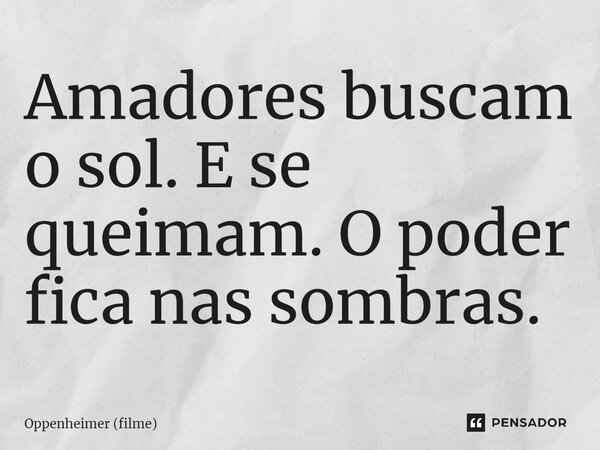 ⁠Amadores buscam o sol. E se queimam. O poder fica nas sombras.... Frase de Oppenheimer (filme).
