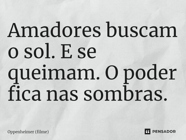 ⁠Amadores buscam o sol. E se queimam. O poder fica nas sombras.... Frase de Oppenheimer (filme).