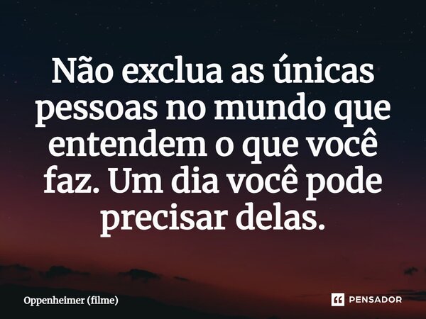 ⁠Não exclua as únicas pessoas no mundo que entendem o que você faz. Um dia você pode precisar delas.... Frase de Oppenheimer (filme).