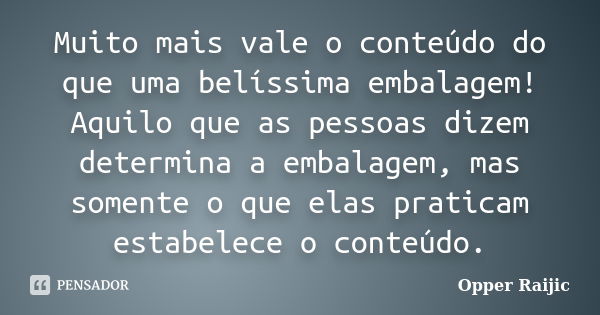 Muito mais vale o conteúdo do que uma belíssima embalagem! Aquilo que as pessoas dizem determina a embalagem, mas somente o que elas praticam estabelece o conte... Frase de opper Raijic.