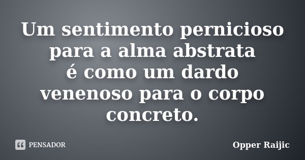 Um sentimento pernicioso para a alma abstrata é como um dardo venenoso para o corpo concreto.... Frase de Opper Raijic.