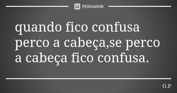 quando fico confusa perco a cabeça,se perco a cabeça fico confusa.... Frase de O.P.