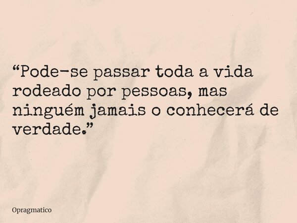 “Pode-se passar toda a vida rodeado por pessoas, mas ninguém jamais o conhecerá de verdade.”... Frase de Opragmatico.