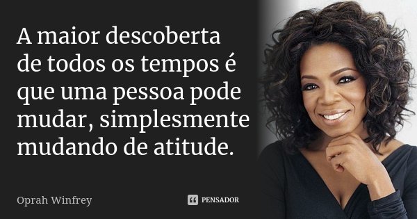 A maior descoberta de todos os tempos é que uma pessoa pode mudar, simplesmente mudando de atitude.... Frase de Oprah Winfrey.