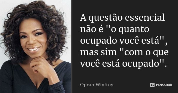 A questão essencial não é "o quanto ocupado você está", mas sim "com o que você está ocupado".... Frase de Oprah Winfrey.