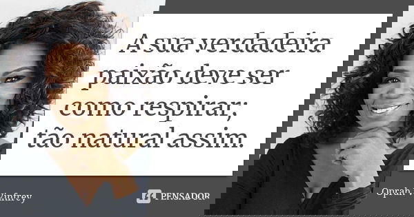 A sua verdadeira paixão deve ser como respirar; tão natural assim.... Frase de Oprah Winfrey.