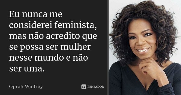 Eu nunca me considerei feminista, mas não acredito que se possa ser mulher nesse mundo e não ser uma.... Frase de Oprah Winfrey.