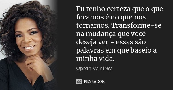 Eu tenho certeza que o que focamos é no que nos tornamos. Transforme-se na mudança que você deseja ver - essas são palavras em que baseio a minha vida.... Frase de Oprah Winfrey.