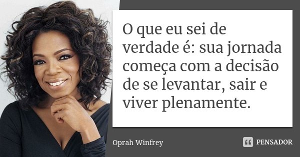 O que eu sei de verdade é: sua jornada começa com a decisão de se levantar, sair e viver plenamente.... Frase de Oprah Winfrey.
