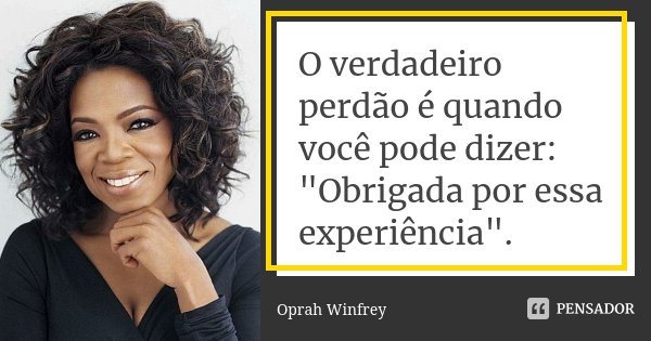 O verdadeiro perdão é quando você pode dizer: "Obrigada por essa experiência".... Frase de Oprah Winfrey.