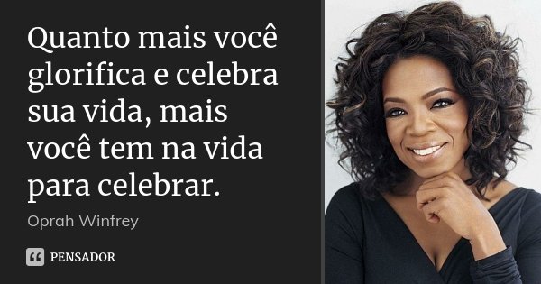 Quanto mais você glorifica e celebra sua vida, mais você tem na vida para celebrar.... Frase de Oprah Winfrey.