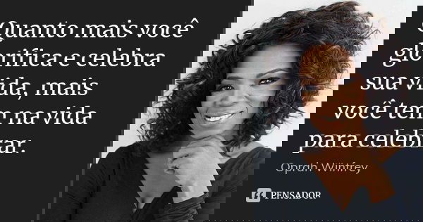 Quanto mais você glorifica e celebra sua vida, mais você tem na vida para celebrar.... Frase de Oprah Winfrey.