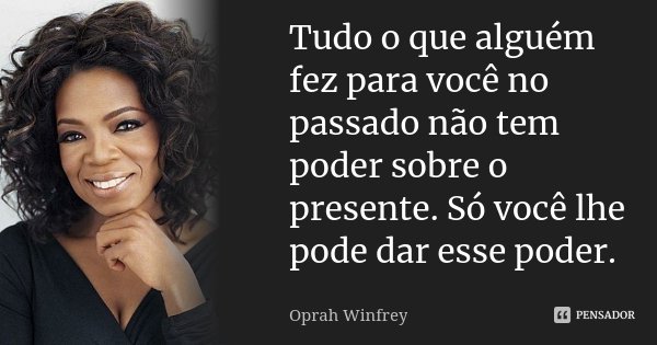 Tudo o que alguém fez para você no passado não tem poder sobre o presente. Só você lhe pode dar esse poder.... Frase de Oprah Winfrey.