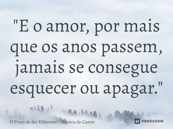 ⁠"E o amor, por mais que os anos passem, jamais se consegue esquecer ou apagar."... Frase de O Preço de Ser Diferente - Mônica de Castro.