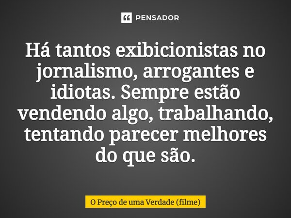 Há tantos exibicionistas no jornalismo, arrogantes e idiotas. Sempre estão vendendo algo, trabalhando, tentando parecer melhores do que são.... Frase de O Preço de uma Verdade (filme).