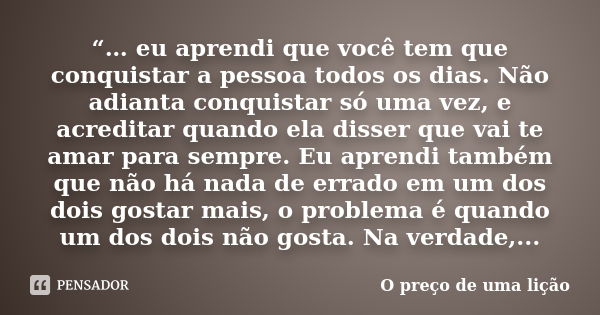 “… eu aprendi que você tem que conquistar a pessoa todos os dias. Não adianta conquistar só uma vez, e acreditar quando ela disser que vai te amar para sempre. ... Frase de O preço de uma lição.