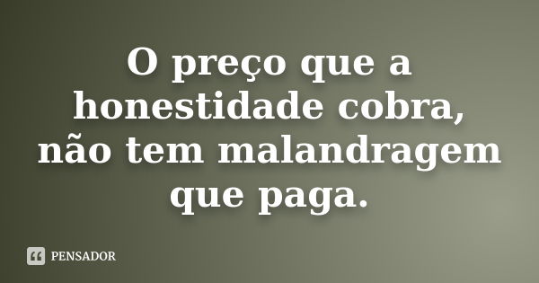 O preço que a honestidade cobra, não tem malandragem que paga.