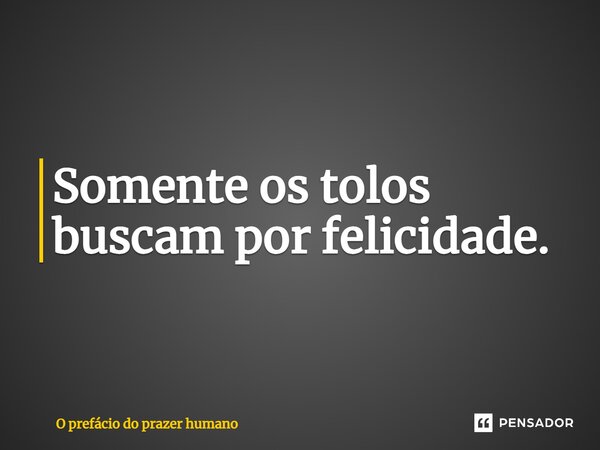 ⁠Somente os tolos buscam por felicidade.... Frase de O prefácio do prazer humano.