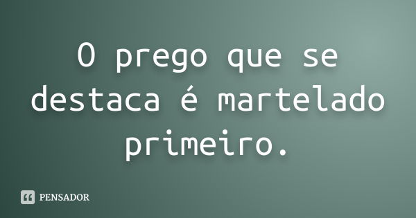 O prego que se destaca é martelado primeiro.