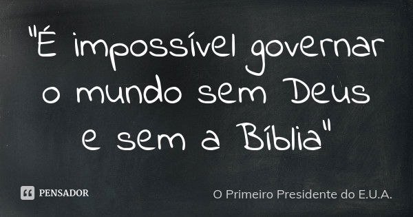 “É impossível governar o mundo sem Deus e sem a Bíblia”... Frase de O Primeiro Presidente do E.U.A..