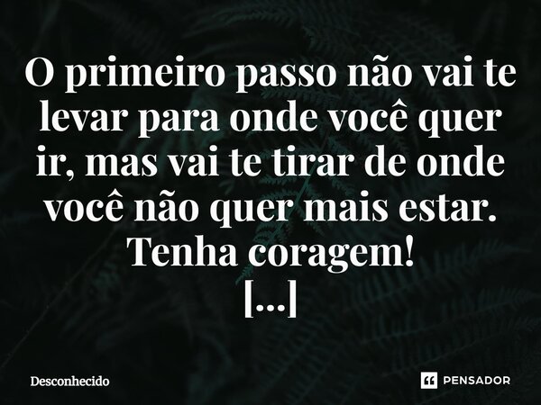 ⁠O primeiro passo não vai te levar para onde você quer ir, mas vai te tirar de onde você não quer mais estar. Tenha coragem!