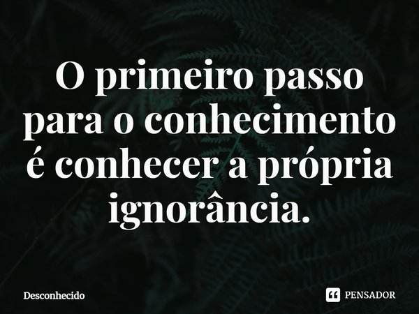 ⁠O primeiro passo para o conhecimento é conhecer a própria ignorância.