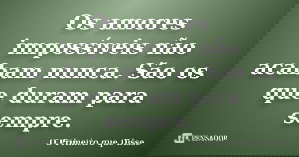 Os amores impossíveis não acabam nunca. São os que duram para sempre.... Frase de O Primeiro que Disse.
