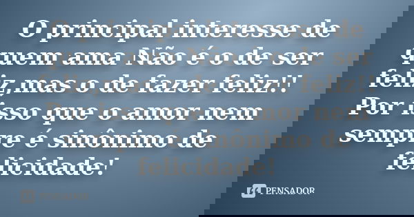 O principal interesse de quem ama Não é o de ser feliz,mas o de fazer feliz!! Por isso que o amor nem sempre é sinônimo de felicidade!