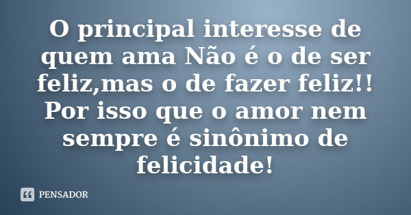 O principal interesse de quem ama Não é o de ser feliz,mas o de fazer feliz!! Por isso que o amor nem sempre é sinônimo de felicidade!