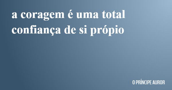a coragem é uma total confiança de si própio... Frase de O PRÍNCIPE AUROR.