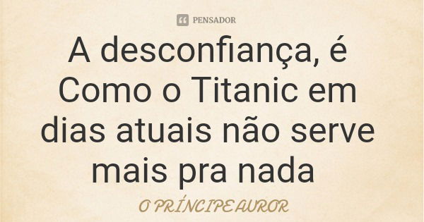 A desconfiança, é Como o Titanic em dias atuais não serve mais pra nada... Frase de O PRÍNCIPE AUROR.