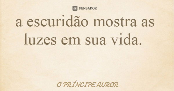 a escuridão mostra as luzes em sua vida.... Frase de O PRÍNCIPE AUROR.