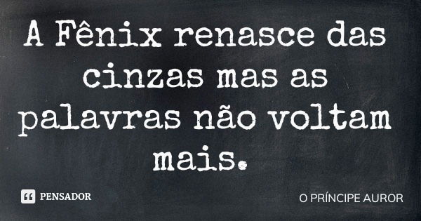 A Fênix renasce das cinzas mas as palavras não voltam mais.... Frase de O PRÍNCIPE AUROR.