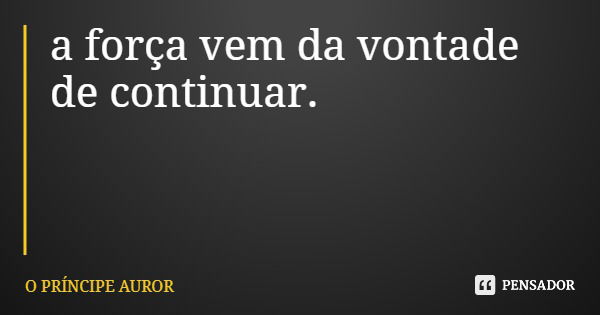 a força vem da vontade de continuar.... Frase de O PRÍNCIPE AUROR.