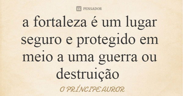 a fortaleza é um lugar seguro e protegido em meio a uma guerra ou destruição... Frase de O PRÍNCIPE AUROR.
