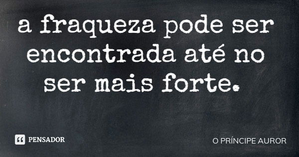 a fraqueza pode ser encontrada até no ser mais forte.... Frase de O PRÍNCIPE AUROR.