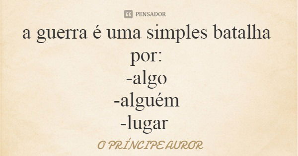 a guerra é uma simples batalha por: -algo -alguém -lugar... Frase de O PRÍNCIPE AUROR.