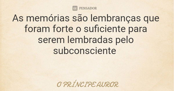 As memórias são lembranças que foram forte o suficiente para serem lembradas pelo subconsciente... Frase de O PRÍNCIPE AUROR.