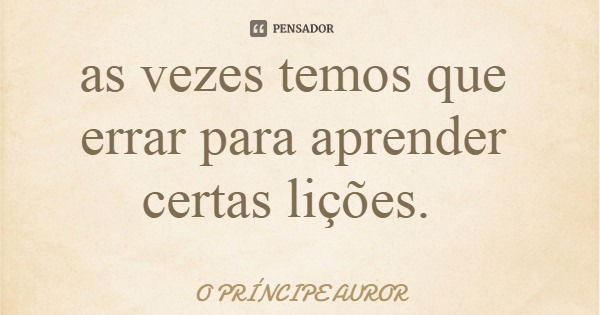 as vezes temos que errar para aprender certas lições.... Frase de O PRÍNCIPE AUROR.