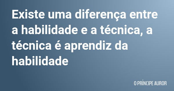 Existe uma diferença entre a habilidade e a técnica, a técnica é aprendiz da habilidade... Frase de O PRÍNCIPE AUROR.